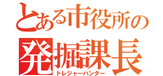 とある市役所の発掘課長（トレジャーハンター）