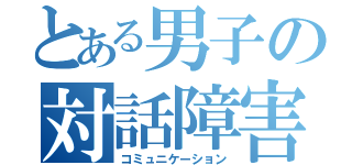 とある男子の対話障害（コミュニケーション）