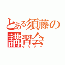 とある須藤の講習会（セミナー）