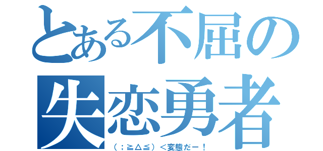 とある不屈の失恋勇者（（；≧△≦）＜変態だー！）