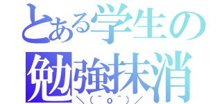 とある学生の勉強抹消（＼（＾ｏ＾）／）