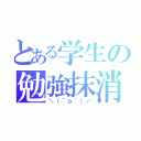 とある学生の勉強抹消（＼（＾ｏ＾）／）