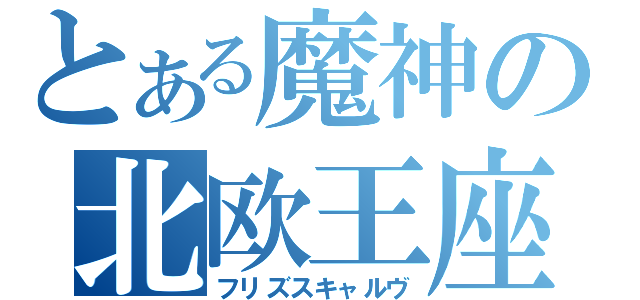 とある魔神の北欧王座（フリズスキャルヴ）