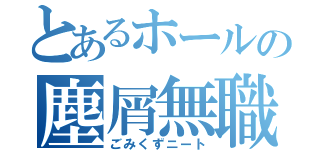 とあるホールの塵屑無職（ごみくずニート）