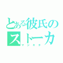 とある彼氏のストーカー（マジキチ）