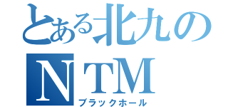 とある北九のＮＴＭ（ブラックホール）