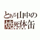 とある山中の焼死体缶（地獄の業火）