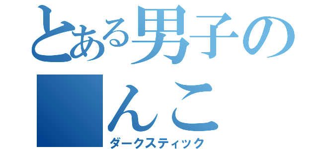 とある男子の　んこ（ダークスティック）