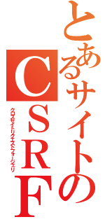 とあるサイトのＣＳＲＦ（クロスサイトリクエストフォージェリ）