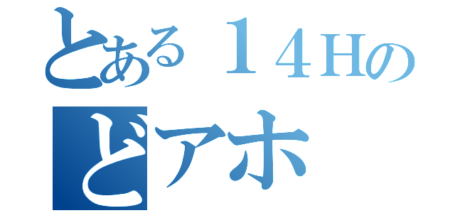 とある１４Ｈのどアホ（）