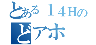 とある１４Ｈのどアホ（）