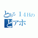 とある１４Ｈのどアホ（）