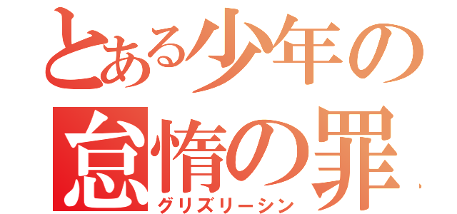 とある少年の怠惰の罪（グリズリーシン）