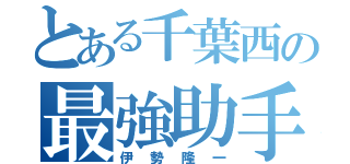 とある千葉西の最強助手（伊勢隆一）