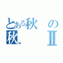 とある秋の秋Ⅱ（秋）