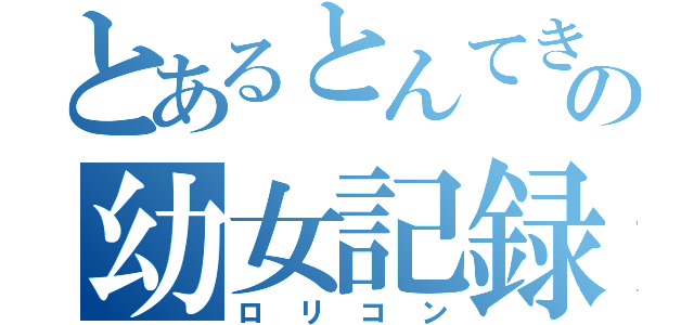 とあるとんてきの幼女記録（ロリコン）