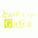 とあるＦｔｚのＧａＧａ（早川瀨里奈）