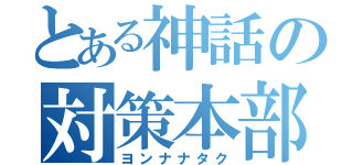 とある神話の対策本部（ヨンナナタク）