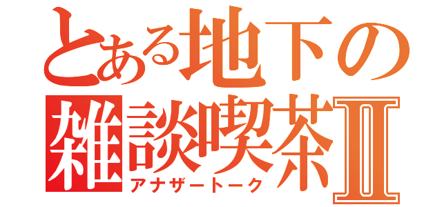 とある地下の雑談喫茶Ⅱ（アナザートーク）