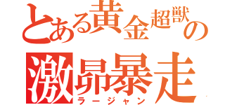 とある黄金超獣の激昴暴走（ラージャン）