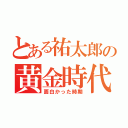 とある祐太郎の黄金時代（面白かった時期）