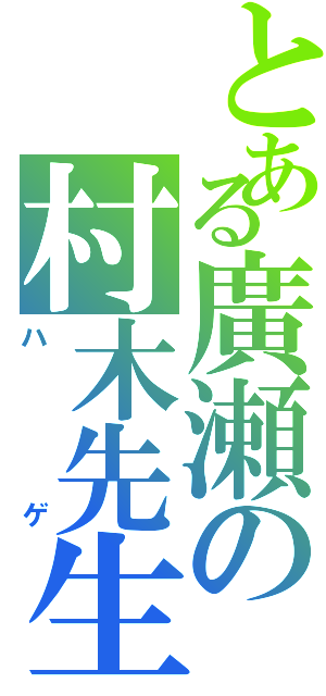 とある廣瀬の村木先生Ⅱ（ハゲ）