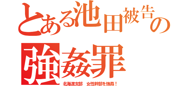 とある池田被告の強姦罪（北海道支部 女性幹部を強姦！）