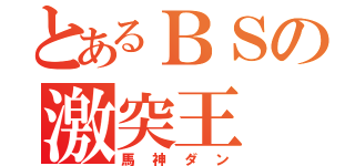 とあるＢＳの激突王（馬神ダン）