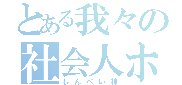 とある我々の社会人ホモ（しんぺい神）