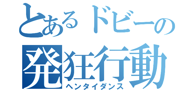 とあるドビーの発狂行動（ヘンタイダンス）