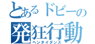 とあるドビーの発狂行動（ヘンタイダンス）