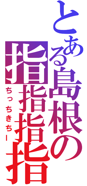 とある島根の指指指指（ちっちきちー）