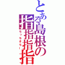 とある島根の指指指指（ちっちきちー）