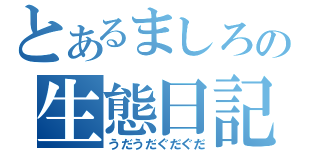 とあるましろの生態日記（うだうだぐだぐだ）