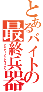 とあるバイトの最終兵器（アルティメットウェポン）