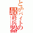 とあるバイトの最終兵器（アルティメットウェポン）