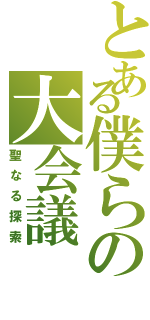 とある僕らの大会議（聖なる探索）