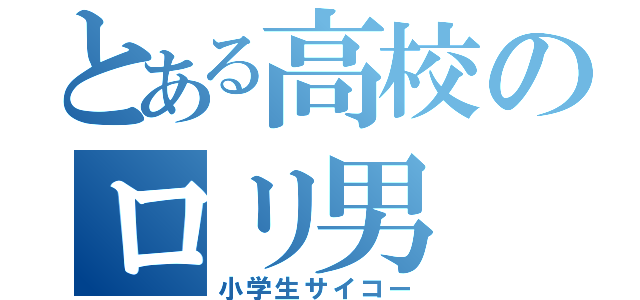 とある高校のロリ男　　（小学生サイコー）