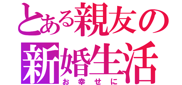 とある親友の新婚生活（お幸せに）