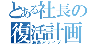 とある社長の復活計画（海馬アライブ）