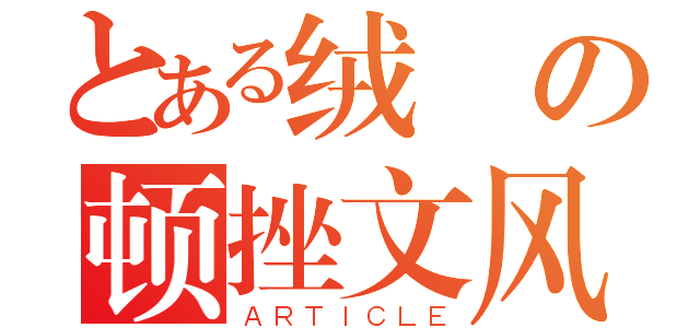 とある绒の顿挫文风（ＡＲＴＩＣＬＥ）