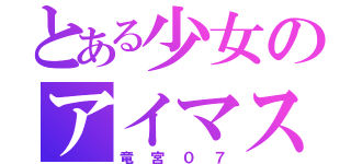 とある少女のアイマス廚（竜宮０７）