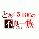 とある５Ｂ班の不良一族（Ｓ Ｍ Ｋ Ｓ Ｉ）