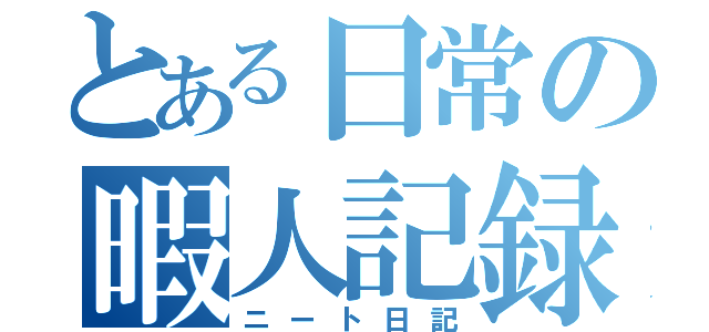 とある日常の暇人記録（ニート日記）