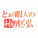 とある暇人の柿野匡弘（カキノマサヒロ）