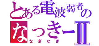 とある電波弱者のなっきーⅡ（なぎなぎ）