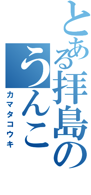 とある拝島のうんこ（カマタコウキ）