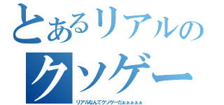 とあるリアルのクソゲー目録（リアルなんてクソゲーだぁぁぁぁぁ）