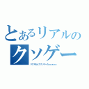 とあるリアルのクソゲー目録（リアルなんてクソゲーだぁぁぁぁぁ）