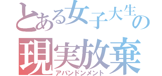 とある女子大生の現実放棄（アバンドンメント）